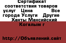 Сертификат соответствия товаров, услуг › Цена ­ 4 000 - Все города Услуги » Другие   . Ханты-Мансийский,Когалым г.